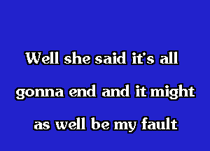 Well she said it's all

gonna end and it might

as well be my fault