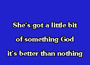 She's got a little bit
of something God

it's better than nothing