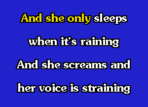 And she only sleeps
when it's raining
And she screams and

her voice is straining
