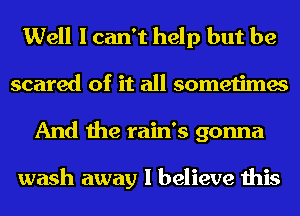 Well I can't help but be
scared of it all sometimes
And the rain's gonna

wash away I believe this