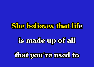 She believes mat life

is made up of all

that you're used to