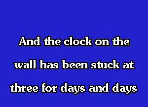 And the clock on the
wall has been stuck at

three for days and days