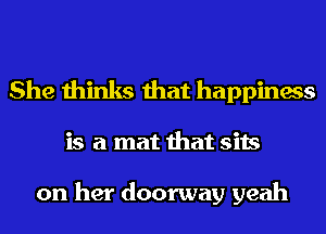 She thinks that happiness

is a mat that sits

on her doorway yeah