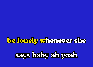 be lonely whenever she

says baby ah yeah