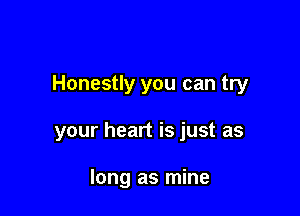 Honestly you can try

your heart is just as

long as mine