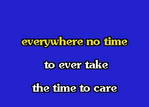 everywhere no time

to ever take

the time to care