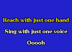 Reach with just one hand
Sing with just one voice

Ooooh