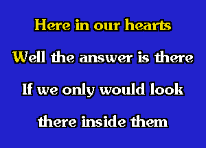 Here in our hearts
Well the answer is there
If we only would look

there inside them