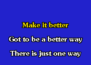Make it better

Got to be a better way

There is just one way