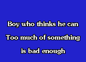 Boy who thinks he can

Too much of something

is bad enough