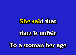 She said that

time is unfair

To a woman her age