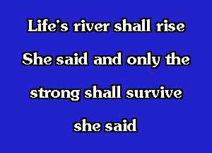 Life's river shall rise
She said and only the
strong shall survive

she said