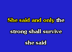 She said and only the

strong shall survive

she said