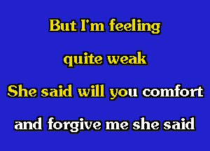 But I'm feeling
quite weak
She said will you comfort

and forgive me she said