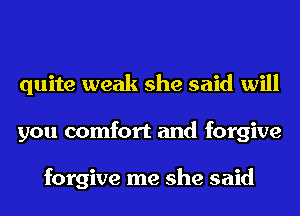 quite weak she said will
you comfort and forgive

forgive me she said