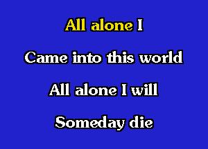 All alone I
Came into this world

All alone I will

Someday die