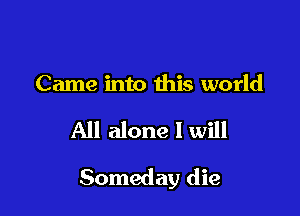 Came into this world

All alone I will

Someday die