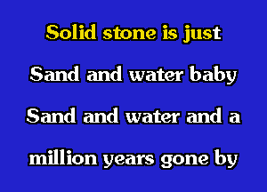 Solid stone is just
Sand and water baby
Sand and water and a

million years gone by