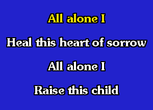 All alone I

Heal this heart of sorrow

All alone I
Raise this child