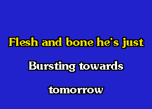 Flesh and bone he's just

Bursting towards

tomorrow