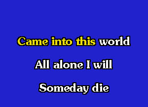 Came into this world

All alone I will

Someday die