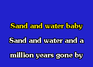 Sand and water baby
Sand and water and a

million years gone by