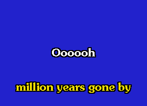 Oooooh

million years gone by