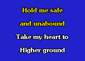 Hold me safe

and unabound

Take my heart to

Higher ground