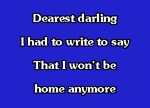Dearest darling
lhad to write to say

That I won't be

home anymore