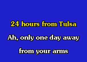 24 hours from Tulsa

Ah, only one day away

from your arms