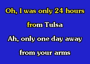 Oh, I was only 24 hours
from Tulsa
Ah, only one day away

from your arms