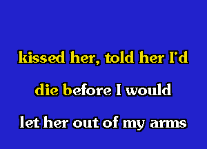 kissed her, told her I'd

die before I would

let her out of my arms