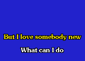 But 1 love somebody new

What can I do