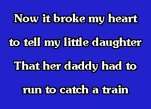 Now it broke my heart

to tell my little daughter
That her daddy had to

run to catch a train