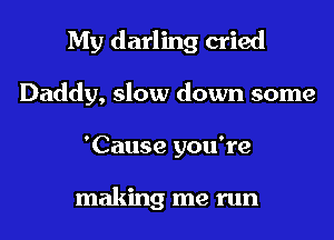 My darling cried
Daddy, slow down some
'Cause you're

making me run