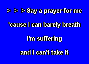 za 2? Say a prayer for me

'cause I can barely breath
I'm suffering

and I can't take it