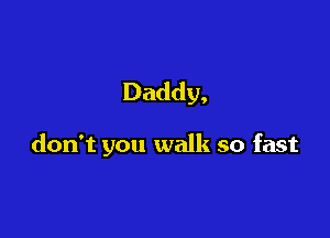Daddy,

don't you walk so fast