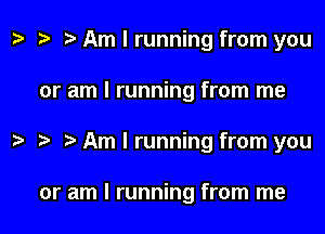 t? Am I running from you

or am I running from me

Am I running from you

or am I running from me