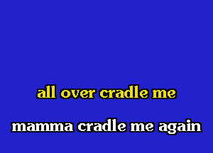 all over cradle me

mamma cradle me again