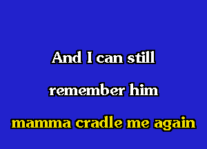 And I can still

remember him

mamma cradle me again