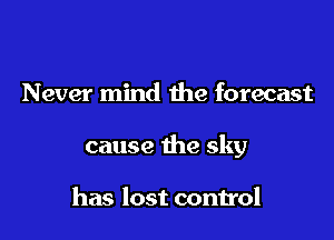 Never mind the forecast

cause the sky

has lost control