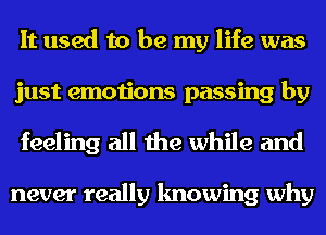 It used to be my life was
just emotions passing by
feeling all the while and

never really knowing why