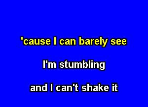 'cause I can barely see

I'm stumbling

and I can't shake it