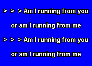 t? Am I running from you

or am I running from me

Am I running from you

or am I running from me