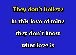 They don't believe
in this love of mine
they don't know

what love is