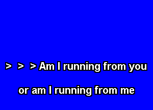 Am I running from you

or am I running from me