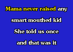 Mama never raised any
smart mouthed kid
She told us once

and that was it