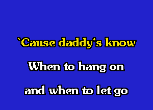 Cause daddy's know

When to hang on

and when to let go