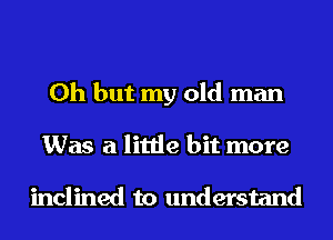 Oh but my old man
Was a little bit more

inclined to understand