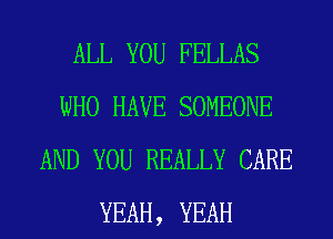 ALL YOU FELLAS
WHO HAVE SOMEONE
AND YOU REALLY CARE
YEAH, YEAH